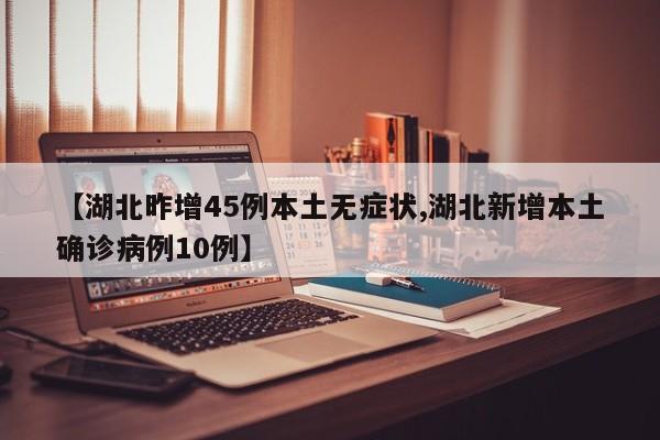 【湖北昨增45例本土无症状,湖北新增本土确诊病例10例】