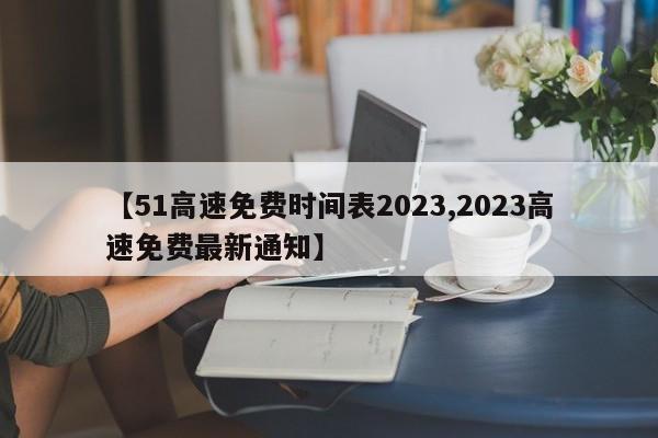 【51高速免费时间表2023,2023高速免费最新通知】