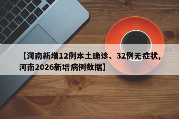 【河南新增12例本土确诊、32例无症状,河南2026新增病例数据】