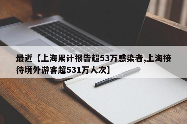 最近【上海累计报告超53万感染者,上海接待境外游客超531万人次】