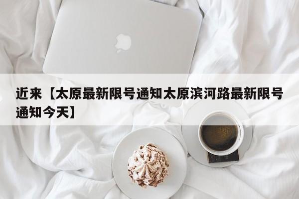 近来【太原最新限号通知太原滨河路最新限号通知今天】