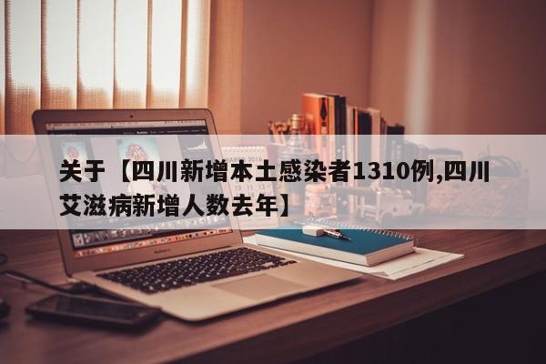 关于【四川新增本土感染者1310例,四川艾滋病新增人数去年】