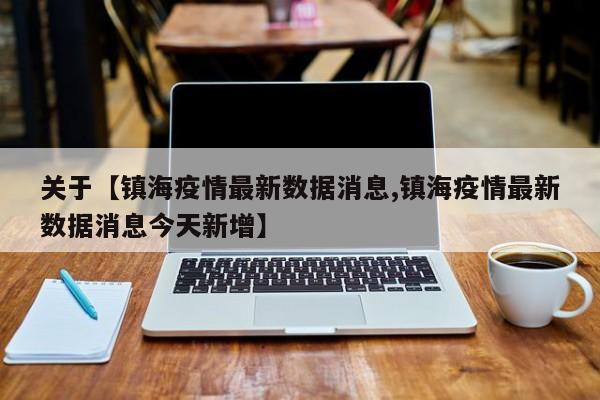 关于【镇海疫情最新数据消息,镇海疫情最新数据消息今天新增】
