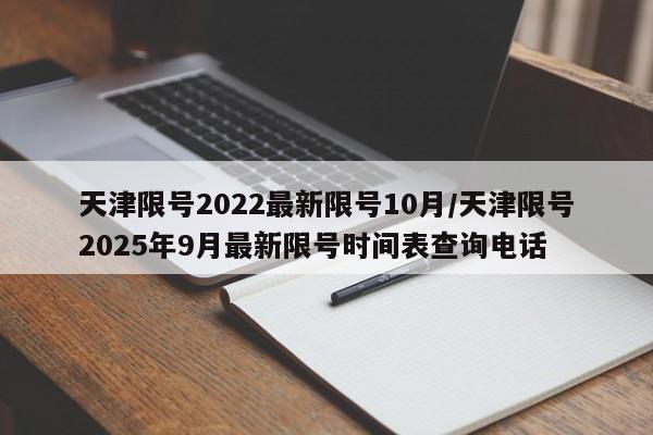 天津限号2022最新限号10月/天津限号2025年9月最新限号时间表查询电话