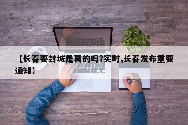【长春要封城是真的吗?实时,长春发布重要通知】