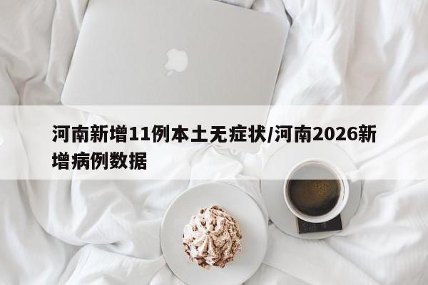 河南新增11例本土无症状/河南2026新增病例数据