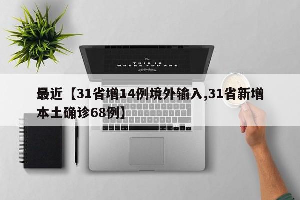 最近【31省增14例境外输入,31省新增本土确诊68例】