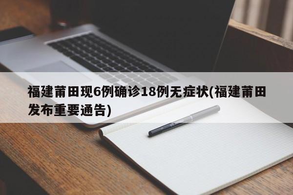 福建莆田现6例确诊18例无症状(福建莆田发布重要通告)