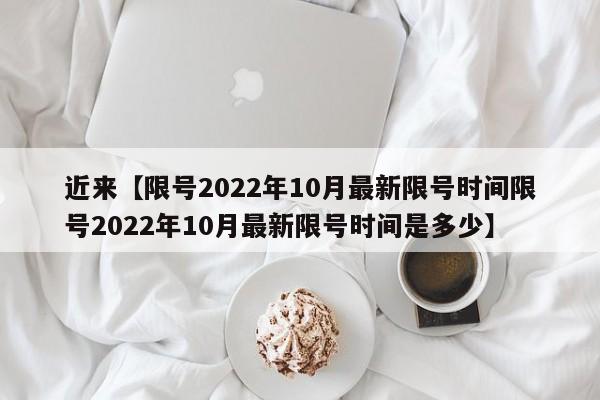 近来【限号2022年10月最新限号时间限号2022年10月最新限号时间是多少】