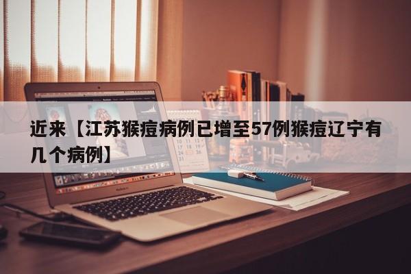 近来【江苏猴痘病例已增至57例猴痘辽宁有几个病例】