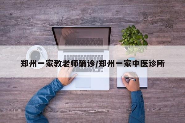 郑州一家教老师确诊/郑州一家中医诊所