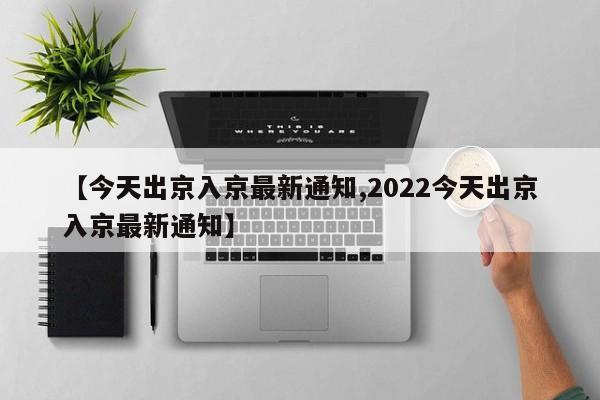 【今天出京入京最新通知,2022今天出京入京最新通知】