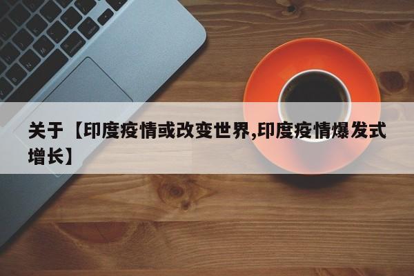 关于【印度疫情或改变世界,印度疫情爆发式增长】