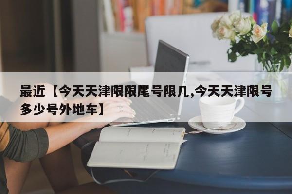 最近【今天天津限限尾号限几,今天天津限号多少号外地车】