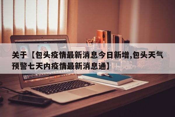 关于【包头疫情最新消息今日新增,包头天气预警七天内疫情最新消息通】