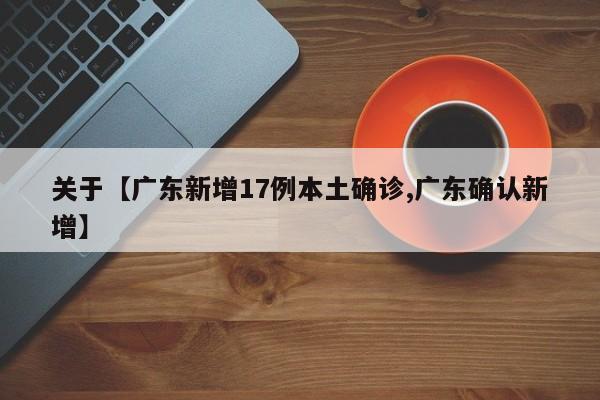 关于【广东新增17例本土确诊,广东确认新增】