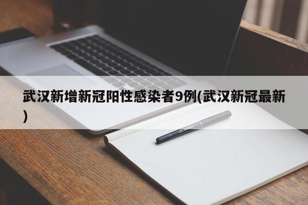 武汉新增新冠阳性感染者9例(武汉新冠最新)