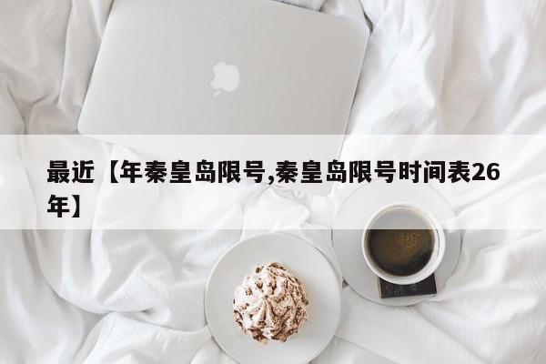 最近【年秦皇岛限号,秦皇岛限号时间表26年】