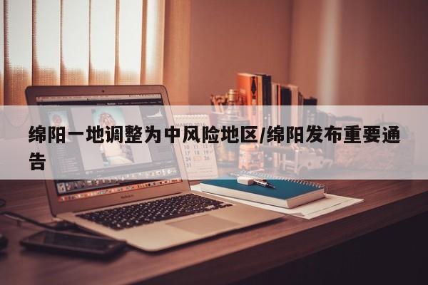 绵阳一地调整为中风险地区/绵阳发布重要通告