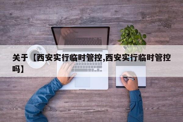 关于【西安实行临时管控,西安实行临时管控吗】