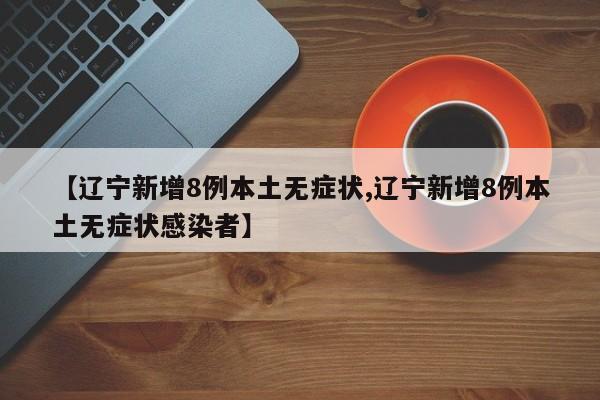 【辽宁新增8例本土无症状,辽宁新增8例本土无症状感染者】
