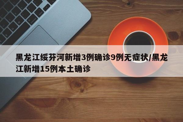 黑龙江绥芬河新增3例确诊9例无症状/黑龙江新增15例本土确诊