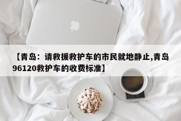 【青岛：请救援救护车的市民就地静止,青岛96120救护车的收费标准】