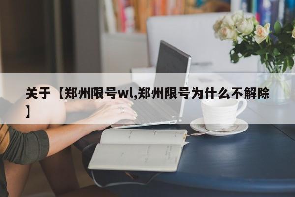 关于【郑州限号wl,郑州限号为什么不解除】