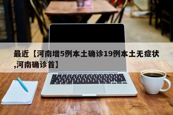 最近【河南增5例本土确诊19例本土无症状,河南确诊首】