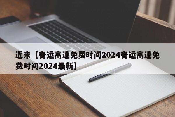 近来【春运高速免费时间2024春运高速免费时间2024最新】