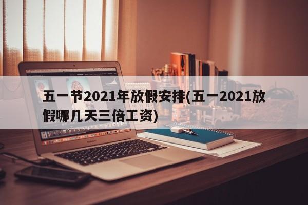 五一节2021年放假安排(五一2021放假哪几天三倍工资)