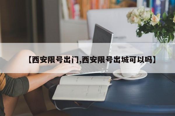 【西安限号出门,西安限号出城可以吗】