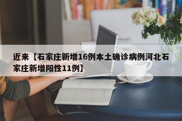 近来【石家庄新增16例本土确诊病例河北石家庄新增阳性11例】