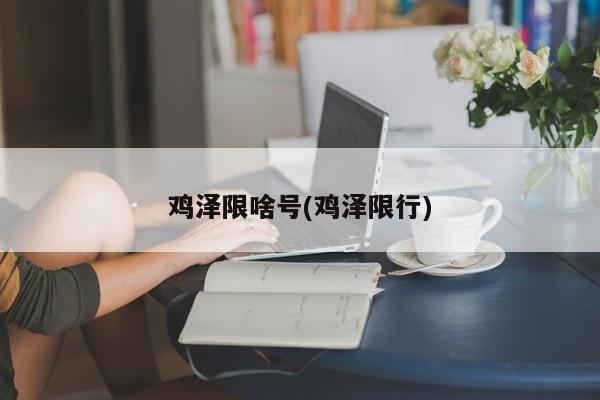鸡泽限啥号(鸡泽限行)