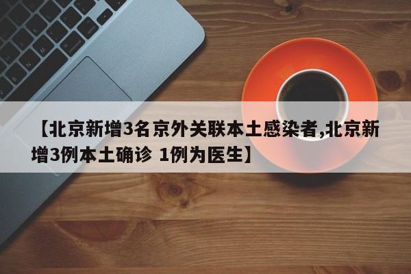 【北京新增3名京外关联本土感染者,北京新增3例本土确诊 1例为医生】