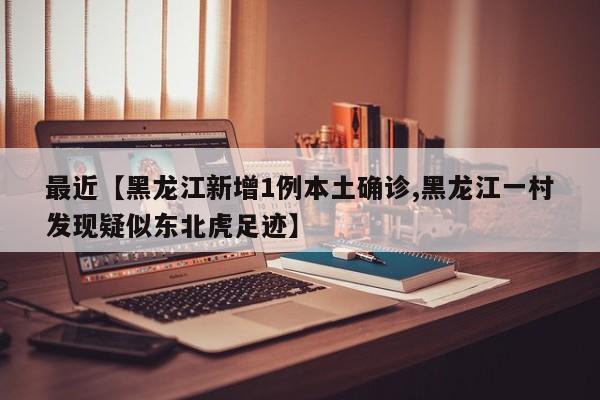 最近【黑龙江新增1例本土确诊,黑龙江一村发现疑似东北虎足迹】