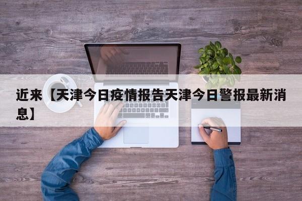近来【天津今日疫情报告天津今日警报最新消息】