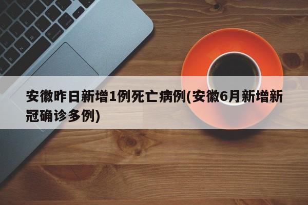 安徽昨日新增1例死亡病例(安徽6月新增新冠确诊多例)