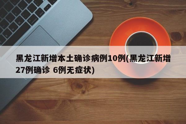 黑龙江新增本土确诊病例10例(黑龙江新增27例确诊 6例无症状)