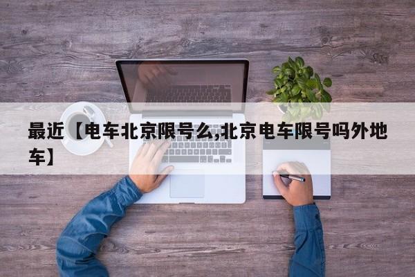 最近【电车北京限号么,北京电车限号吗外地车】
