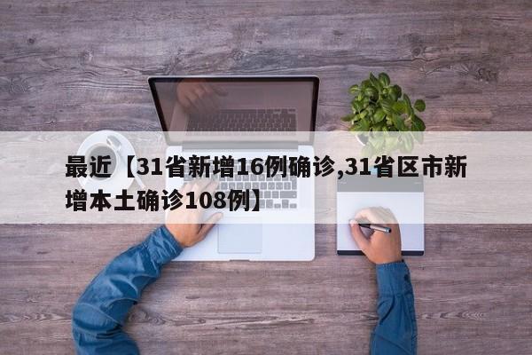 最近【31省新增16例确诊,31省区市新增本土确诊108例】