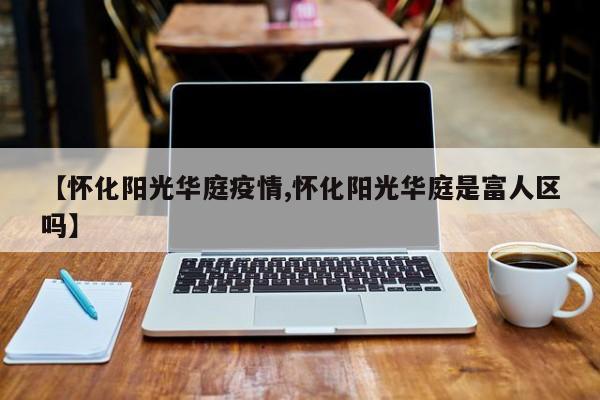 【怀化阳光华庭疫情,怀化阳光华庭是富人区吗】