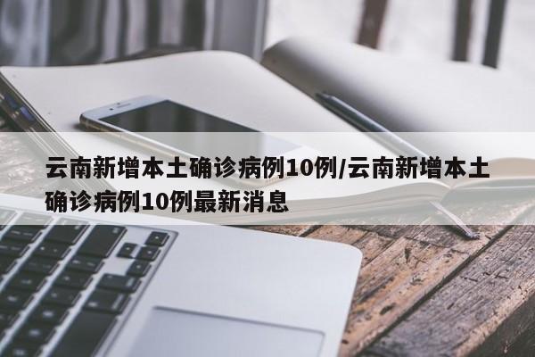 云南新增本土确诊病例10例/云南新增本土确诊病例10例最新消息