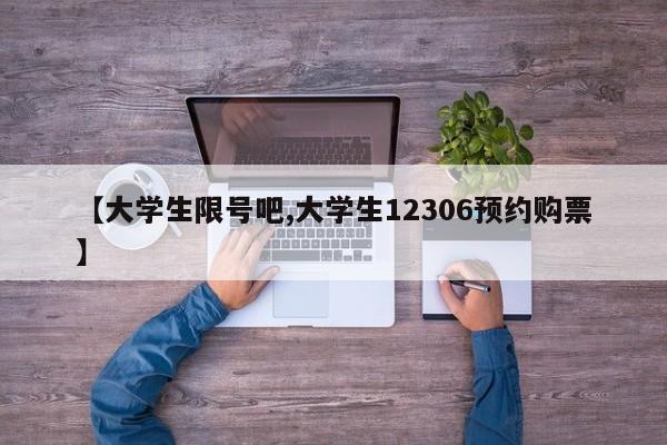 【大学生限号吧,大学生12306预约购票】