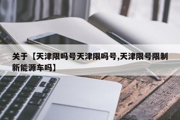 关于【天津限吗号天津限吗号,天津限号限制新能源车吗】