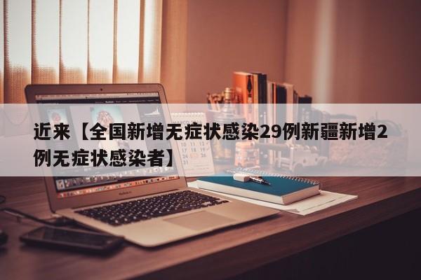 近来【全国新增无症状感染29例新疆新增2例无症状感染者】