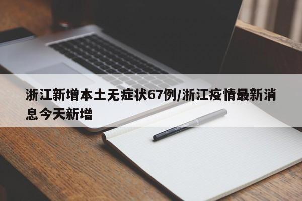 浙江新增本土无症状67例/浙江疫情最新消息今天新增