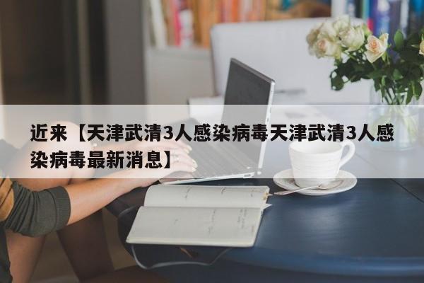 近来【天津武清3人感染病毒天津武清3人感染病毒最新消息】