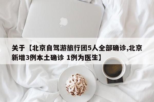 关于【北京自驾游旅行团5人全部确诊,北京新增3例本土确诊 1例为医生】