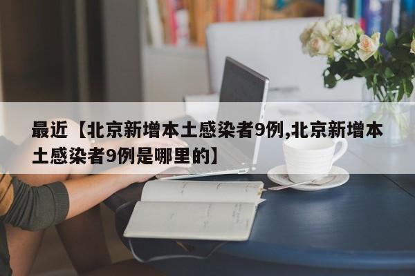 最近【北京新增本土感染者9例,北京新增本土感染者9例是哪里的】